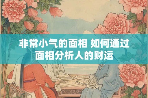 非常小气的面相 如何通过面相分析人的财运 非常小气的面相 如何通过面相分析人的财运