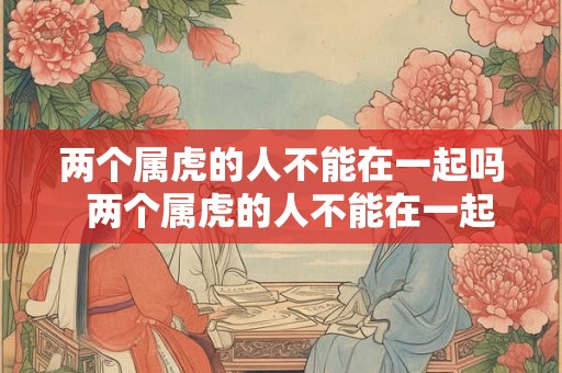 两个属虎的人不能在一起吗  两个属虎的人不能在一起吗