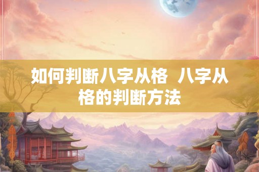 如何判断八字从格  八字从格的判断方法