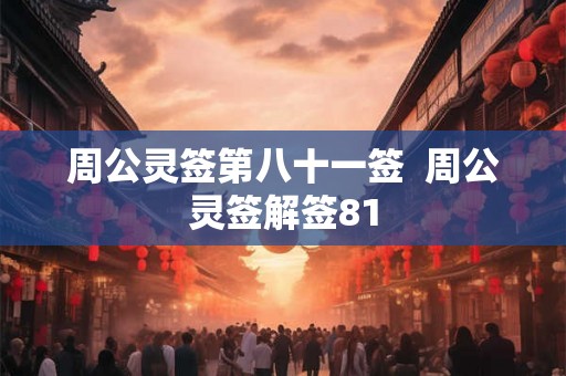 周公灵签第八十一签 周公灵签解签81 周公灵签第八十一签 周公灵签解签81
