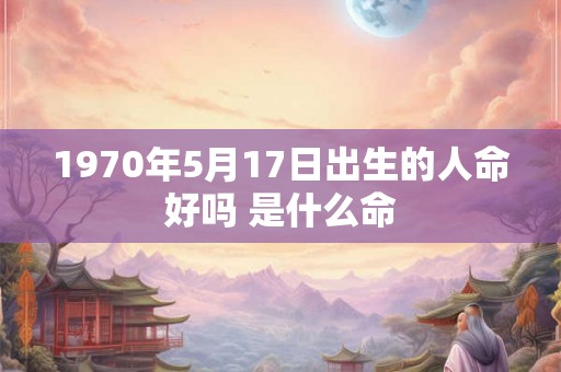 1970年5月17日出生的人命好吗 是什么命