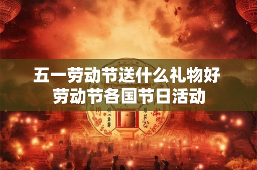 五一劳动节送什么礼物好 劳动节各国节日活动 五一劳动节送什么礼物好 劳动节各国节日活动