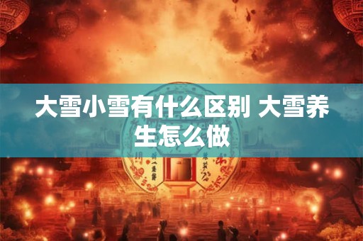 大雪小雪有什么区别 大雪养生怎么做