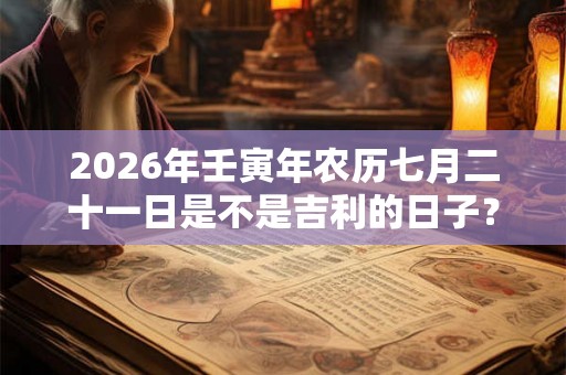 2026年壬寅年农历七月二十一日是不是吉利的日子？