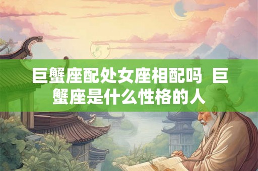 巨蟹座配处女座相配吗 巨蟹座是什么性格的人 巨蟹座配处女座相配吗 巨蟹座是什么性格的人