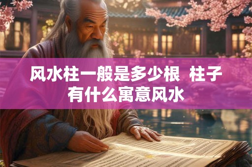 风水柱一般是多少根  柱子有什么寓意风水