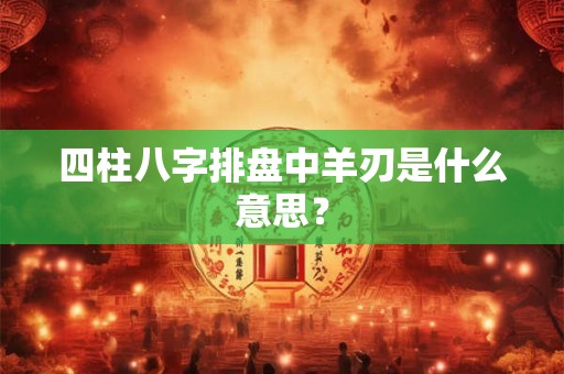 四柱八字排盘中羊刃是什么意思？
