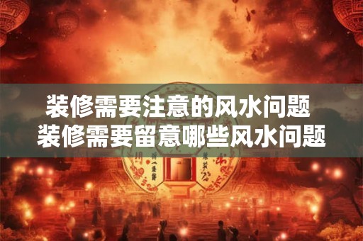 装修需要注意的风水问题 装修需要留意哪些风水问题 装修需要注意的风水问题 装修需要留意哪些风水问题