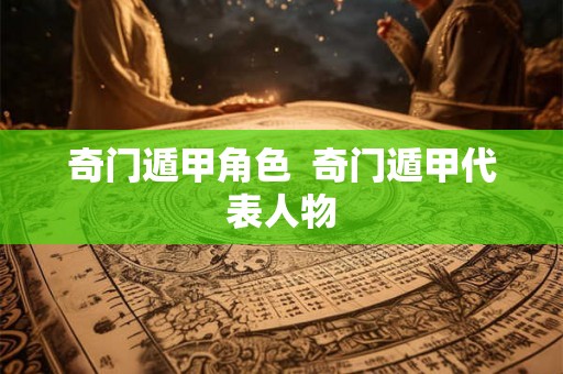 奇门遁甲角色  奇门遁甲代表人物