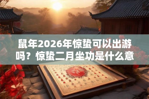 鼠年2026年惊蛰可以出游吗？惊蛰二月坐功是什么意思？