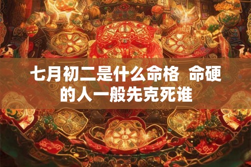 七月初二是什么命格  命硬的人一般先克死谁