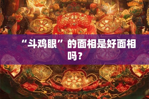 “斗鸡眼”的面相是好面相吗? “斗鸡眼”的面相是好面相吗?
