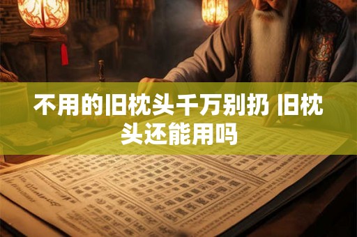 不用的旧枕头千万别扔 旧枕头还能用吗