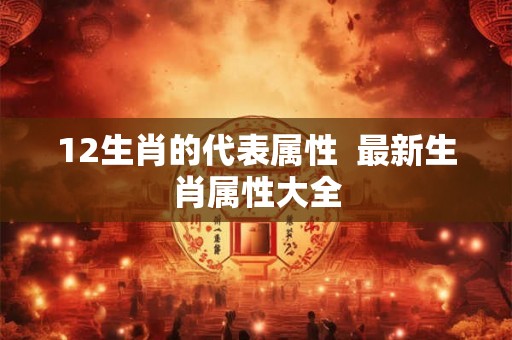 12生肖的代表属性  最新生肖属性大全