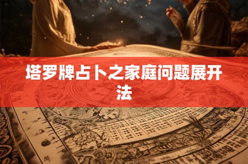 塔罗牌占卜之家庭问题展开法 塔罗牌占卜之家庭问题展开法
