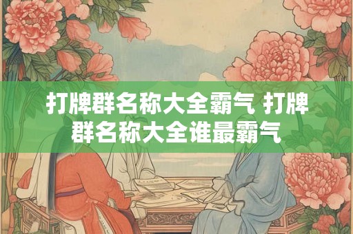 打牌群名称大全霸气 打牌群名称大全谁最霸气 打牌群名称大全霸气 打牌群名称大全谁最霸气