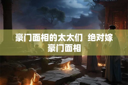 豪门面相的太太们  绝对嫁豪门面相