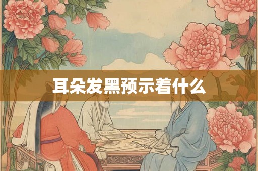 耳朵发黑预示着什么