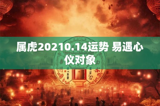 属虎20210.14运势 易遇心仪对象
