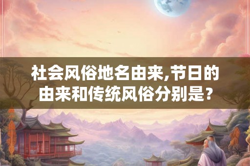社会风俗地名由来,节日的由来和传统风俗分别是？