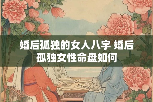 婚后孤独的女人八字 婚后孤独女性命盘如何