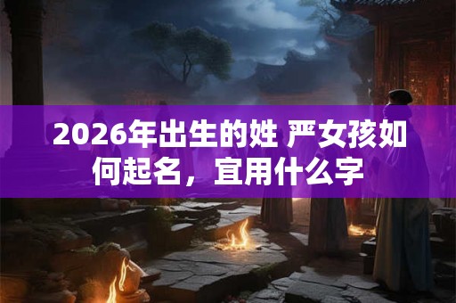 2026年出生的姓 严女孩如何起名，宜用什么字