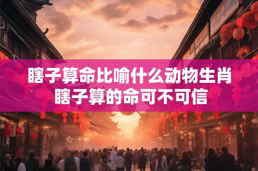 瞎子算命比喻什么动物生肖 瞎子算的命可不可信
