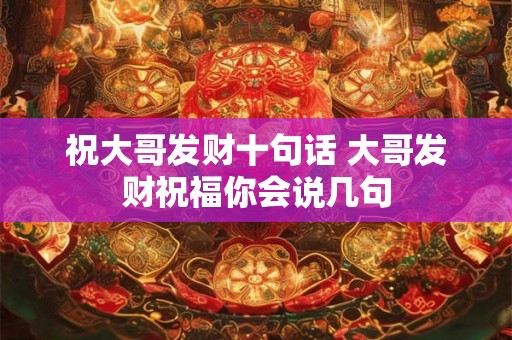 祝大哥发财十句话 大哥发财祝福你会说几句