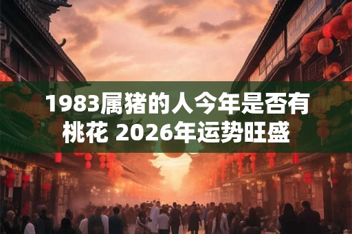 1983属猪的人今年是否有桃花 2026年运势旺盛