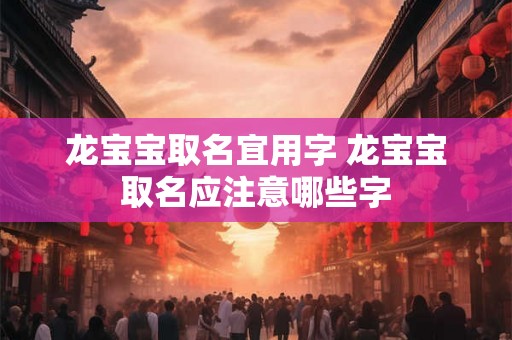 龙宝宝取名宜用字 龙宝宝取名应注意哪些字 龙宝宝取名宜用字 龙宝宝取名应注意哪些字