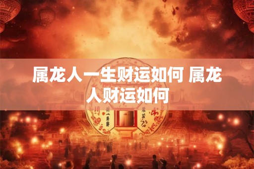 属龙人一生财运如何 属龙人财运如何