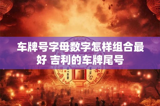 车牌号字母数字怎样组合最好 吉利的车牌尾号