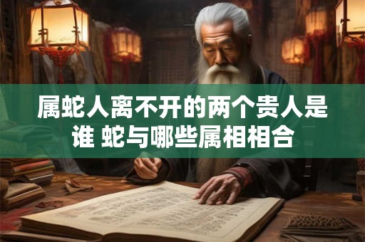 属蛇人离不开的两个贵人是谁 蛇与哪些属相相合