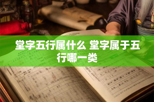 堂字五行属什么 堂字属于五行哪一类 堂字五行属什么 堂字属于五行哪一类
