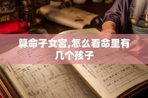 算命子女宫,怎么看命里有几个孩子