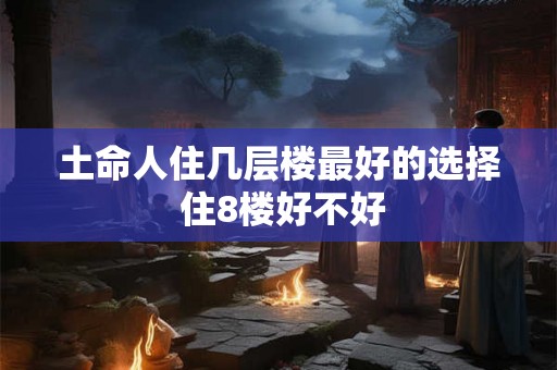 土命人住几层楼最好的选择 住8楼好不好