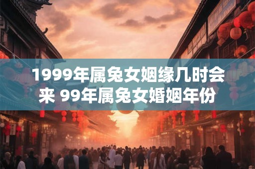 1999年属兔女姻缘几时会来 99年属兔女婚姻年份