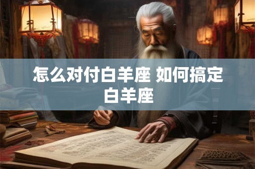 怎么对付白羊座 如何搞定白羊座