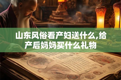 山东风俗看产妇送什么,给产后妈妈买什么礼物 山东风俗看产妇送什么,给产后妈妈买什么礼物