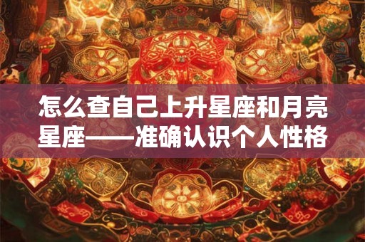 怎么查自己上升星座和月亮星座——准确认识个人性格与行为习惯的方法