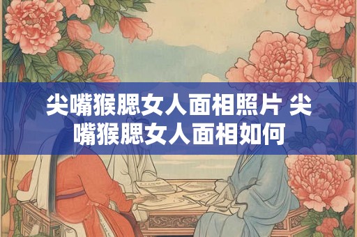 尖嘴猴腮女人面相照片 尖嘴猴腮女人面相如何