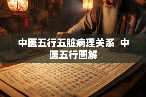 中医五行五脏病理关系 中医五行图解 中医五行五脏病理关系 中医五行图解