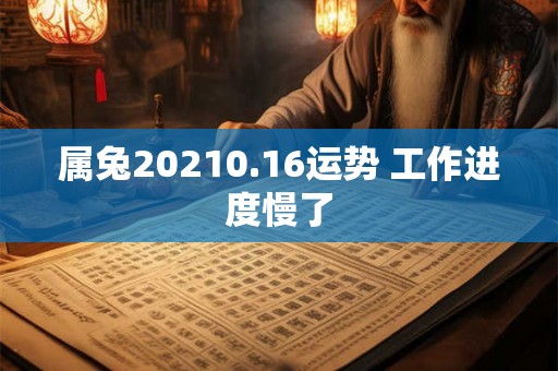 属兔20210.16运势 工作进度慢了
