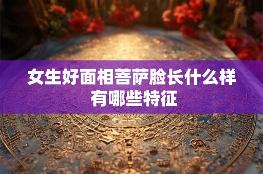 女生好面相菩萨脸长什么样 有哪些特征