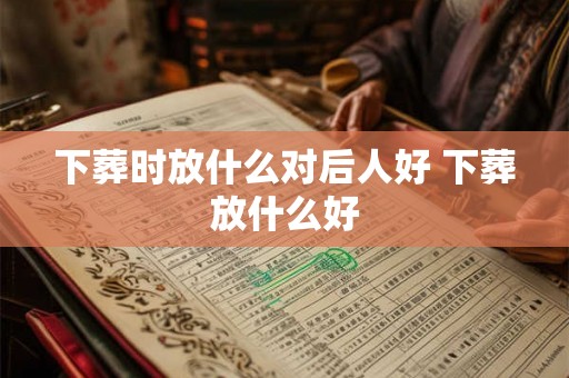 下葬时放什么对后人好 下葬放什么好 下葬时放什么对后人好 下葬放什么好