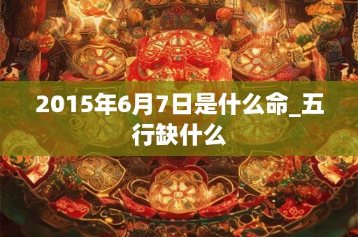 2015年6月7日是什么命_五行缺什么