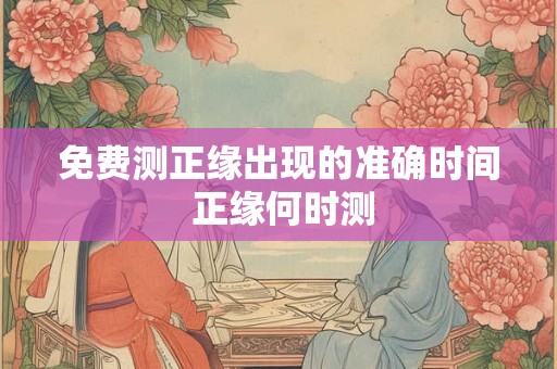 免费测正缘出现的准确时间 正缘何时测 免费测正缘出现的准确时间 正缘何时测
