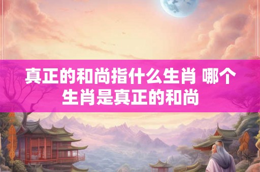 真正的和尚指什么生肖 哪个生肖是真正的和尚