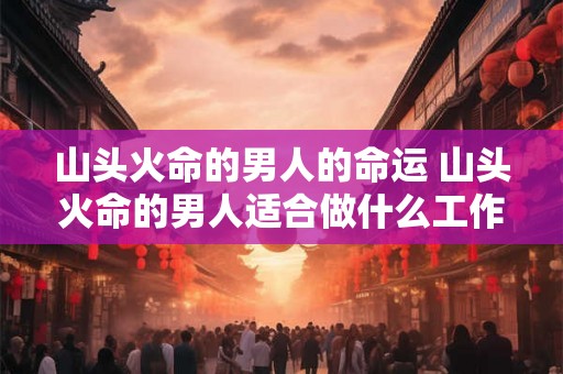 山头火命的男人的命运 山头火命的男人适合做什么工作