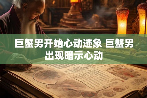 巨蟹男开始心动迹象 巨蟹男出现暗示心动 巨蟹男开始心动迹象 巨蟹男出现暗示心动